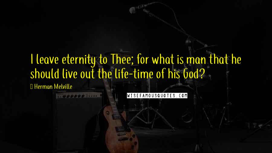 Herman Melville Quotes: I leave eternity to Thee; for what is man that he should live out the life-time of his God?