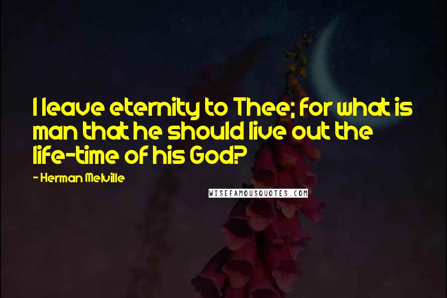 Herman Melville Quotes: I leave eternity to Thee; for what is man that he should live out the life-time of his God?