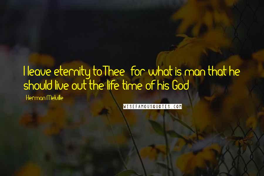 Herman Melville Quotes: I leave eternity to Thee; for what is man that he should live out the life-time of his God?