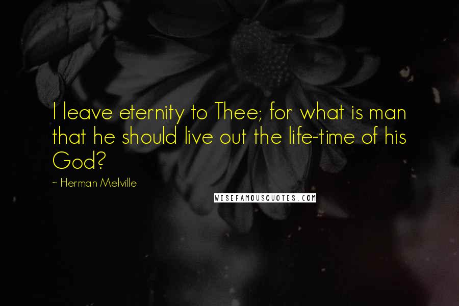 Herman Melville Quotes: I leave eternity to Thee; for what is man that he should live out the life-time of his God?