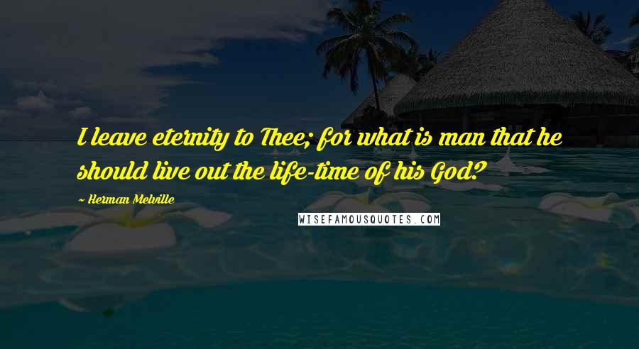 Herman Melville Quotes: I leave eternity to Thee; for what is man that he should live out the life-time of his God?