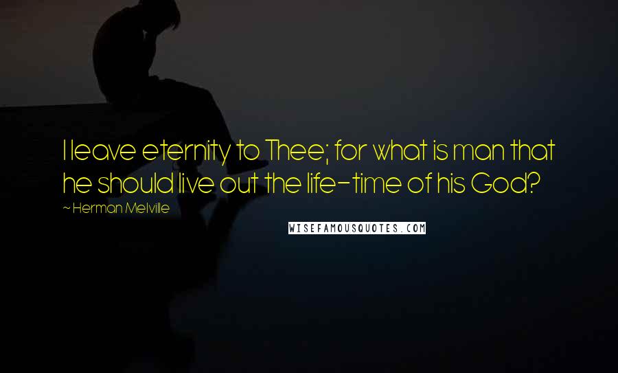 Herman Melville Quotes: I leave eternity to Thee; for what is man that he should live out the life-time of his God?