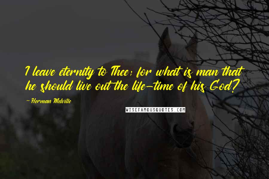 Herman Melville Quotes: I leave eternity to Thee; for what is man that he should live out the life-time of his God?