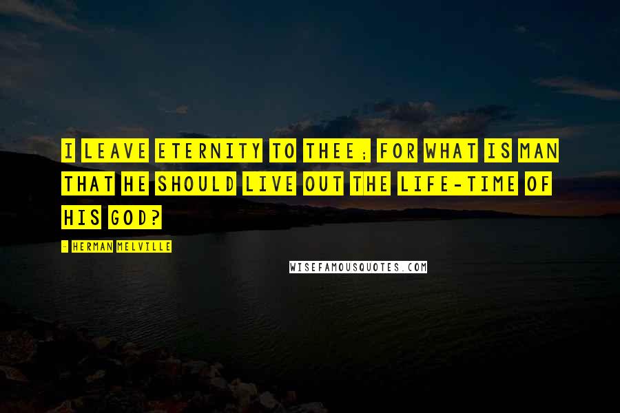 Herman Melville Quotes: I leave eternity to Thee; for what is man that he should live out the life-time of his God?