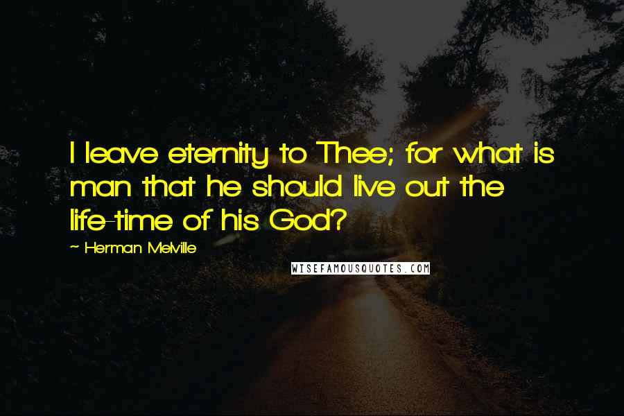 Herman Melville Quotes: I leave eternity to Thee; for what is man that he should live out the life-time of his God?