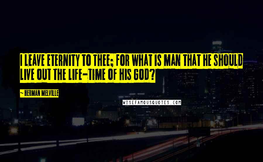 Herman Melville Quotes: I leave eternity to Thee; for what is man that he should live out the life-time of his God?
