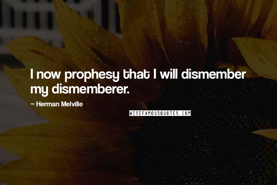 Herman Melville Quotes: I now prophesy that I will dismember my dismemberer.
