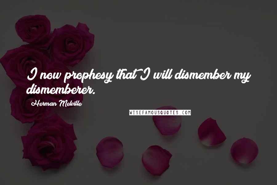 Herman Melville Quotes: I now prophesy that I will dismember my dismemberer.
