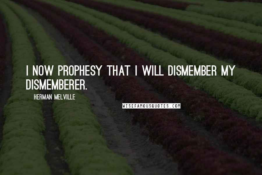 Herman Melville Quotes: I now prophesy that I will dismember my dismemberer.