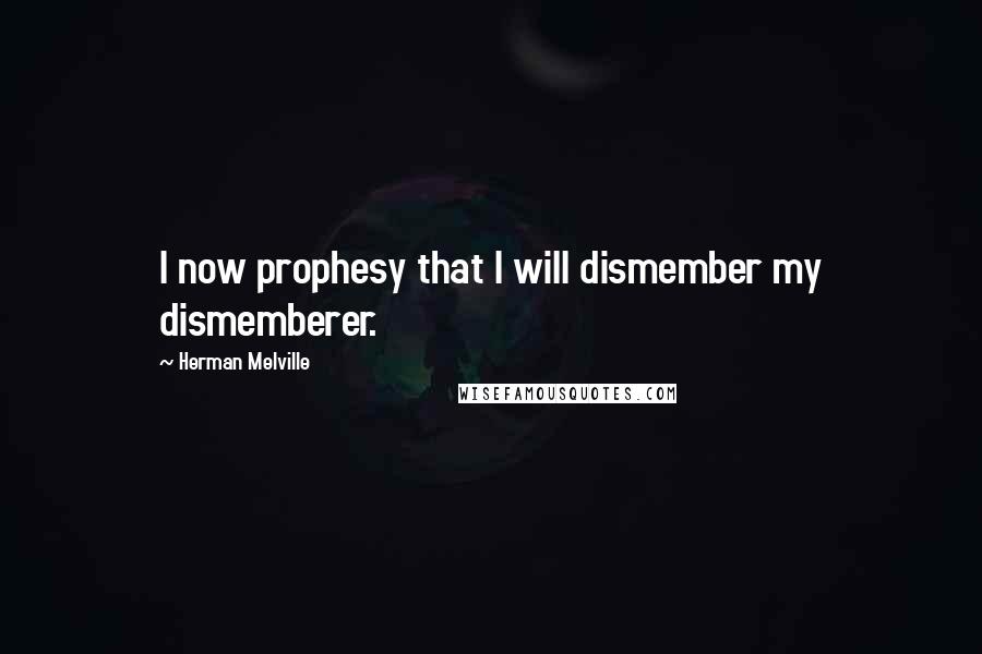 Herman Melville Quotes: I now prophesy that I will dismember my dismemberer.