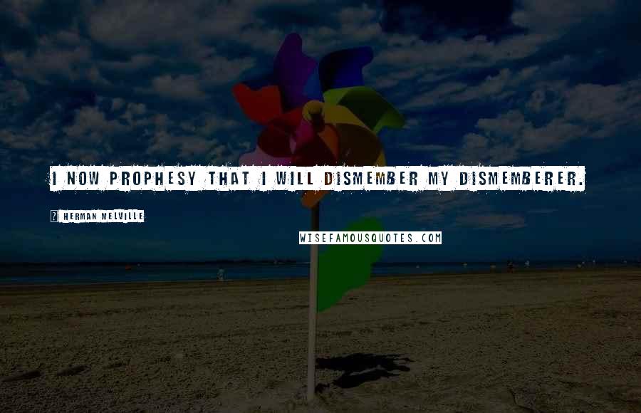 Herman Melville Quotes: I now prophesy that I will dismember my dismemberer.