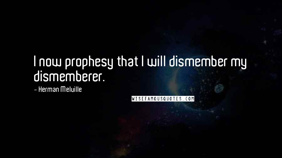 Herman Melville Quotes: I now prophesy that I will dismember my dismemberer.