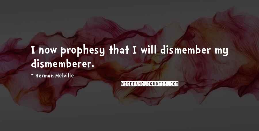 Herman Melville Quotes: I now prophesy that I will dismember my dismemberer.