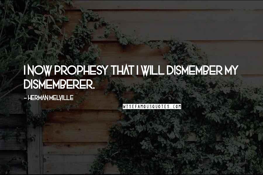Herman Melville Quotes: I now prophesy that I will dismember my dismemberer.