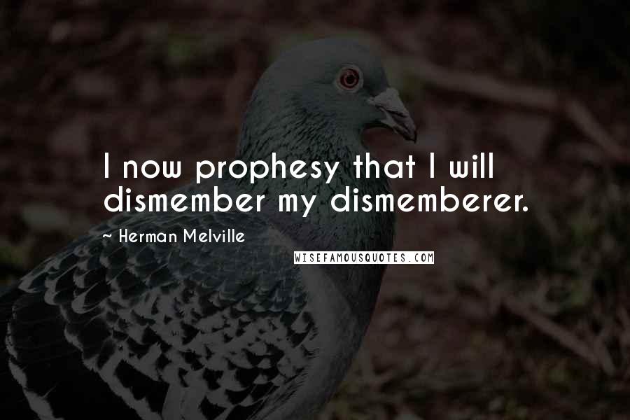 Herman Melville Quotes: I now prophesy that I will dismember my dismemberer.