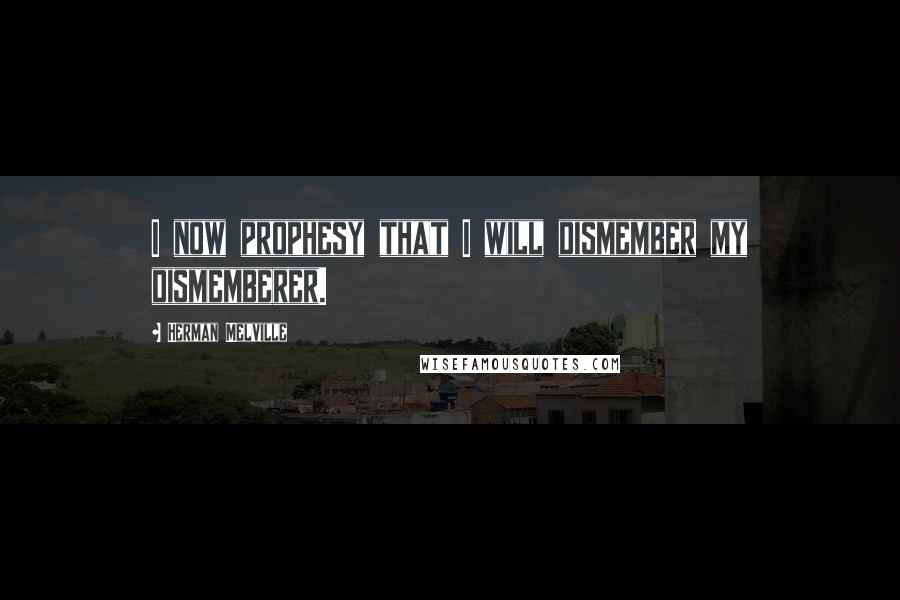 Herman Melville Quotes: I now prophesy that I will dismember my dismemberer.
