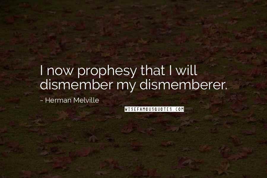 Herman Melville Quotes: I now prophesy that I will dismember my dismemberer.