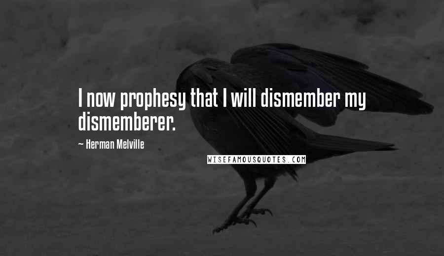 Herman Melville Quotes: I now prophesy that I will dismember my dismemberer.