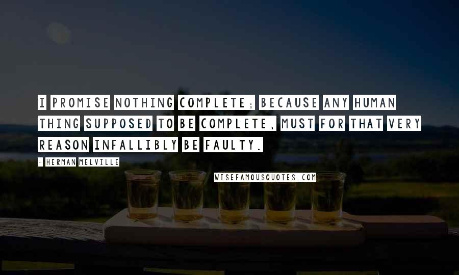 Herman Melville Quotes: I promise nothing complete; because any human thing supposed to be complete, must for that very reason infallibly be faulty.