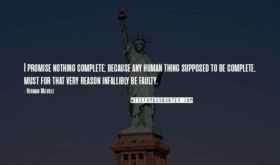 Herman Melville Quotes: I promise nothing complete; because any human thing supposed to be complete, must for that very reason infallibly be faulty.