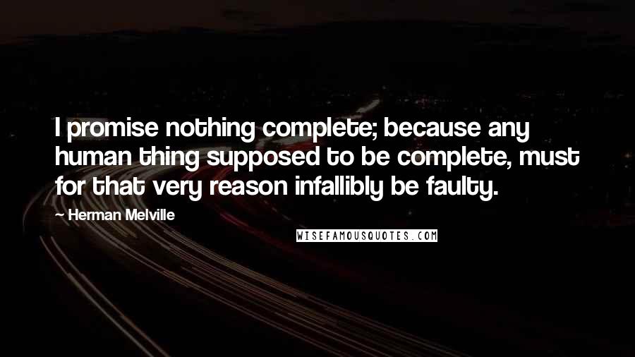 Herman Melville Quotes: I promise nothing complete; because any human thing supposed to be complete, must for that very reason infallibly be faulty.