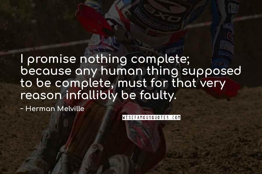 Herman Melville Quotes: I promise nothing complete; because any human thing supposed to be complete, must for that very reason infallibly be faulty.