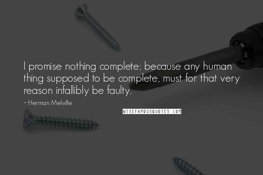 Herman Melville Quotes: I promise nothing complete; because any human thing supposed to be complete, must for that very reason infallibly be faulty.