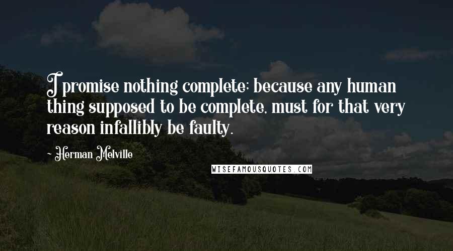 Herman Melville Quotes: I promise nothing complete; because any human thing supposed to be complete, must for that very reason infallibly be faulty.