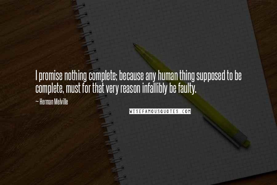 Herman Melville Quotes: I promise nothing complete; because any human thing supposed to be complete, must for that very reason infallibly be faulty.