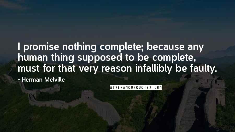 Herman Melville Quotes: I promise nothing complete; because any human thing supposed to be complete, must for that very reason infallibly be faulty.