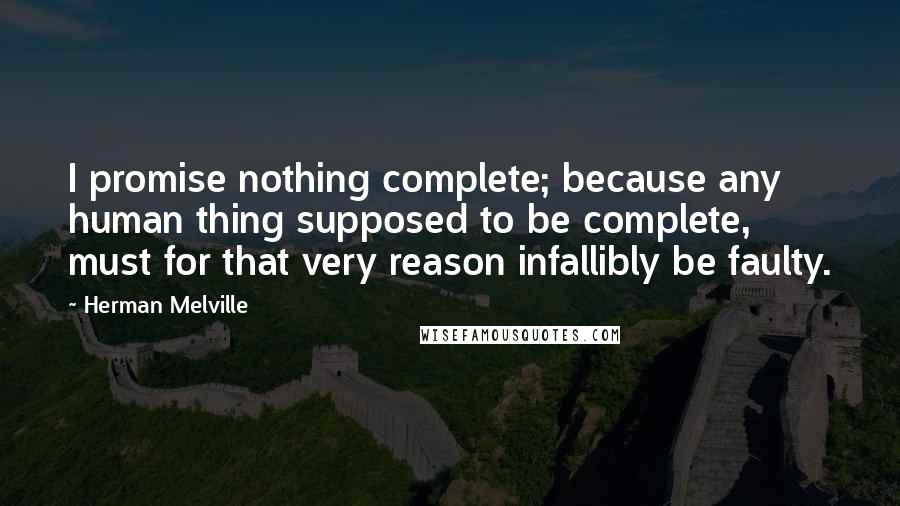 Herman Melville Quotes: I promise nothing complete; because any human thing supposed to be complete, must for that very reason infallibly be faulty.