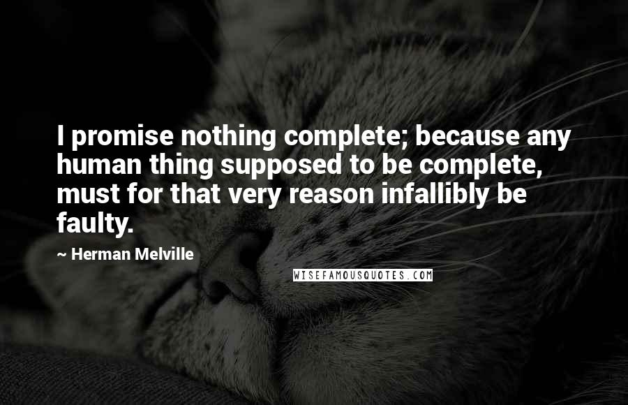 Herman Melville Quotes: I promise nothing complete; because any human thing supposed to be complete, must for that very reason infallibly be faulty.