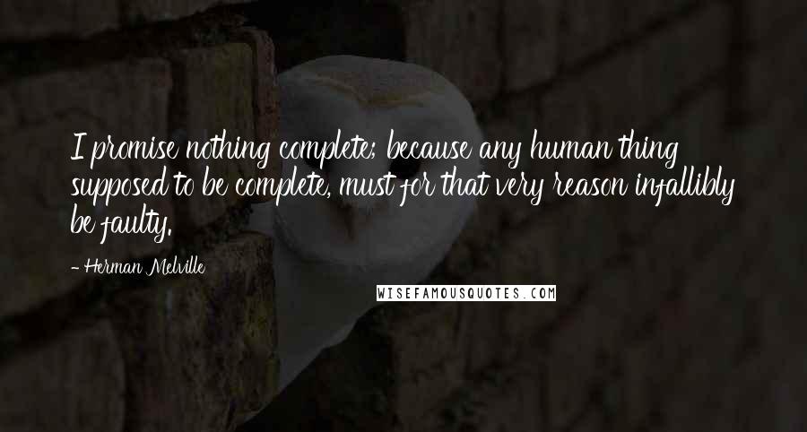 Herman Melville Quotes: I promise nothing complete; because any human thing supposed to be complete, must for that very reason infallibly be faulty.