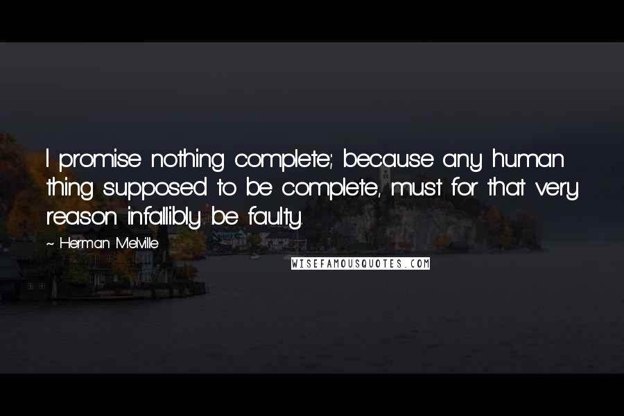 Herman Melville Quotes: I promise nothing complete; because any human thing supposed to be complete, must for that very reason infallibly be faulty.