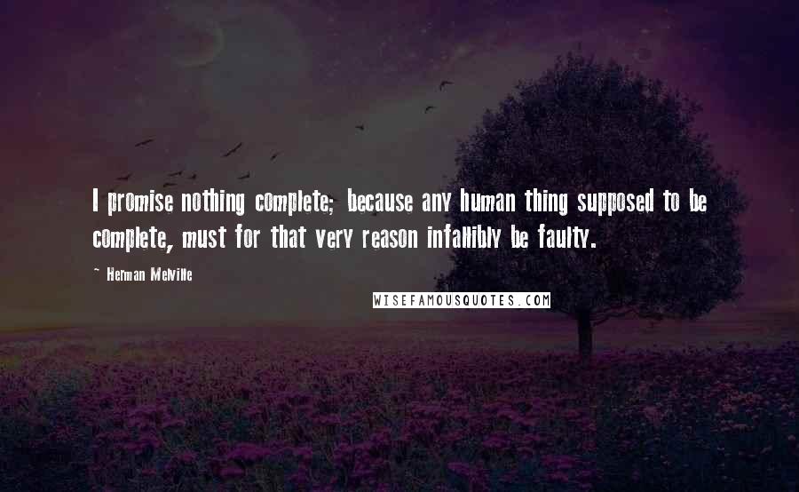 Herman Melville Quotes: I promise nothing complete; because any human thing supposed to be complete, must for that very reason infallibly be faulty.