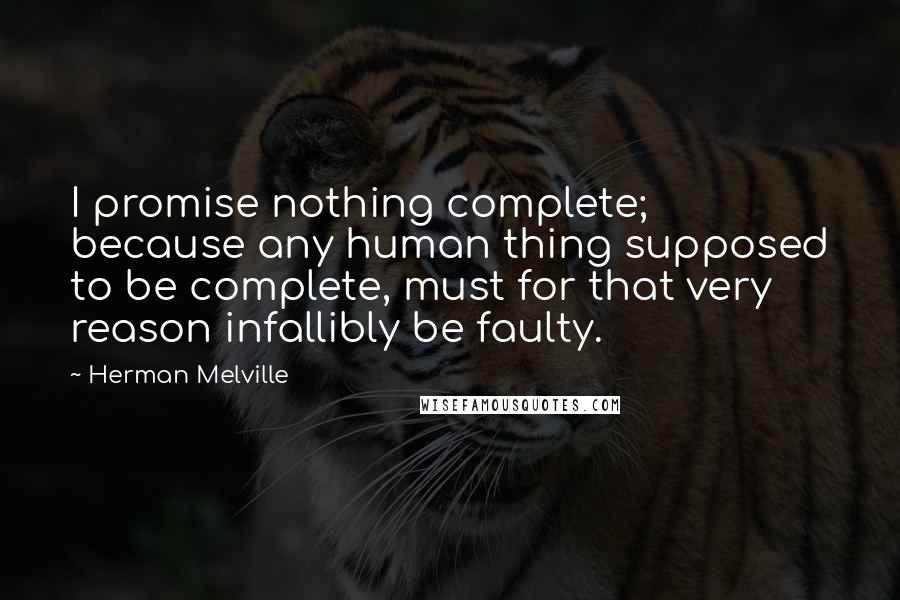Herman Melville Quotes: I promise nothing complete; because any human thing supposed to be complete, must for that very reason infallibly be faulty.