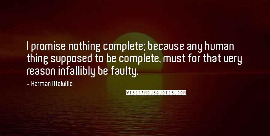 Herman Melville Quotes: I promise nothing complete; because any human thing supposed to be complete, must for that very reason infallibly be faulty.