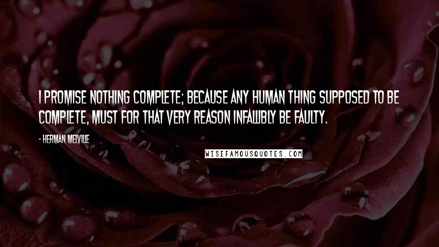 Herman Melville Quotes: I promise nothing complete; because any human thing supposed to be complete, must for that very reason infallibly be faulty.
