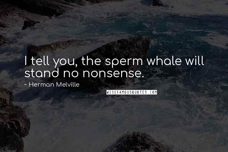 Herman Melville Quotes: I tell you, the sperm whale will stand no nonsense.