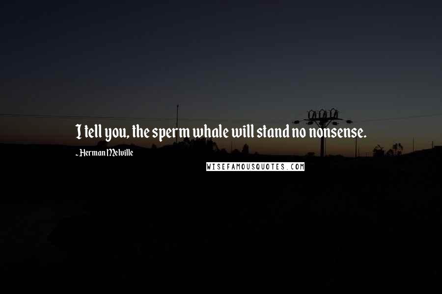 Herman Melville Quotes: I tell you, the sperm whale will stand no nonsense.