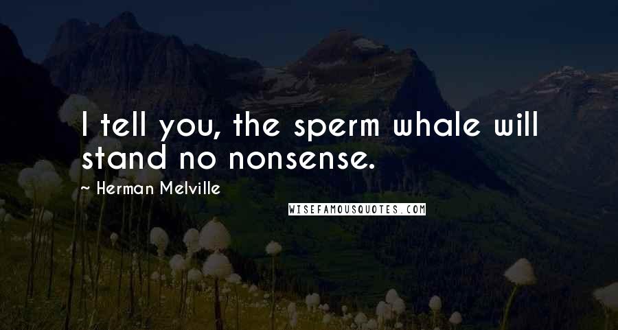 Herman Melville Quotes: I tell you, the sperm whale will stand no nonsense.