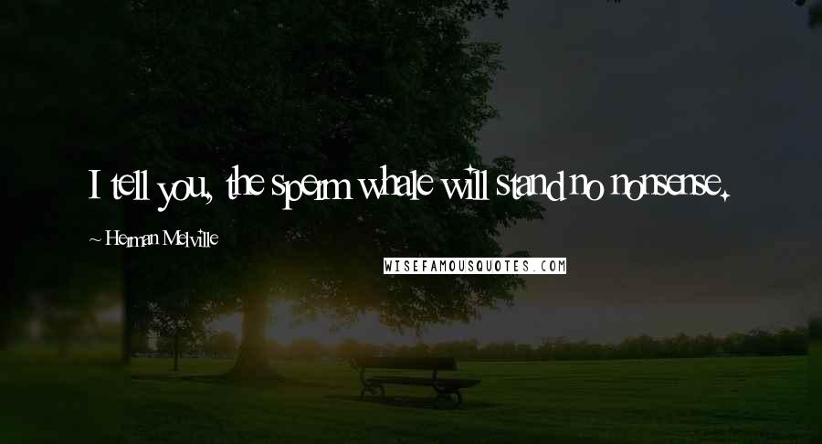 Herman Melville Quotes: I tell you, the sperm whale will stand no nonsense.