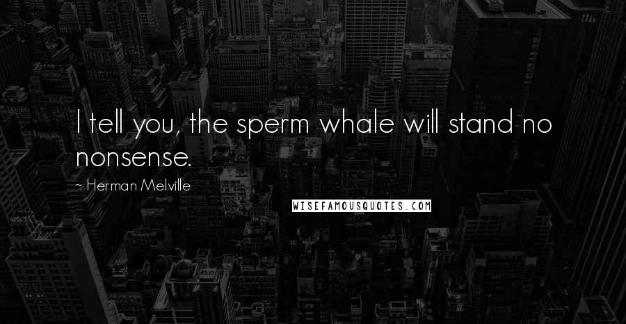 Herman Melville Quotes: I tell you, the sperm whale will stand no nonsense.