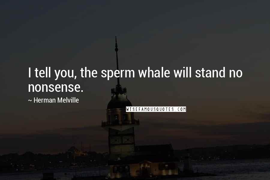 Herman Melville Quotes: I tell you, the sperm whale will stand no nonsense.