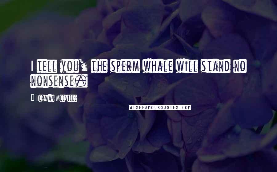 Herman Melville Quotes: I tell you, the sperm whale will stand no nonsense.