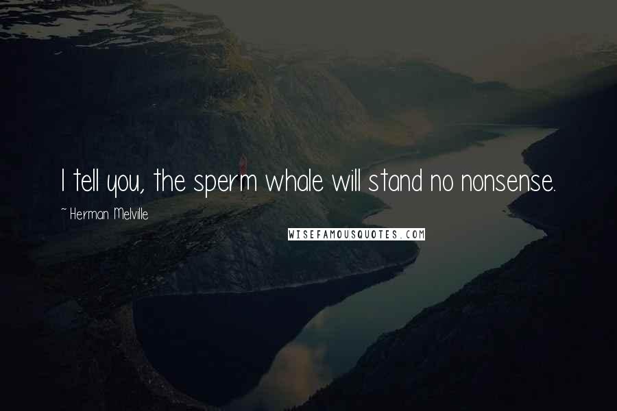 Herman Melville Quotes: I tell you, the sperm whale will stand no nonsense.