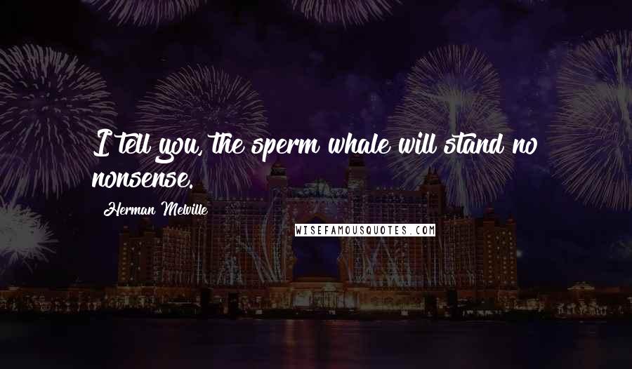 Herman Melville Quotes: I tell you, the sperm whale will stand no nonsense.