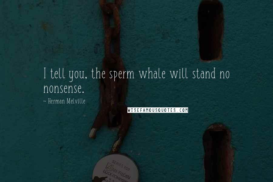 Herman Melville Quotes: I tell you, the sperm whale will stand no nonsense.