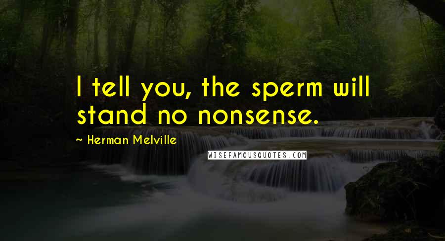 Herman Melville Quotes: I tell you, the sperm will stand no nonsense.