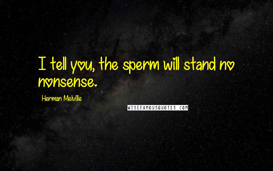 Herman Melville Quotes: I tell you, the sperm will stand no nonsense.